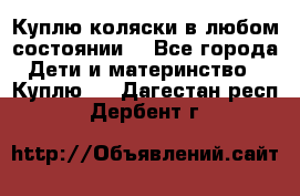 Куплю коляски,в любом состоянии. - Все города Дети и материнство » Куплю   . Дагестан респ.,Дербент г.